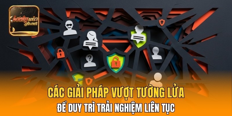 Các giải pháp vượt tường lửa để duy trì trải nghiệm liên tục