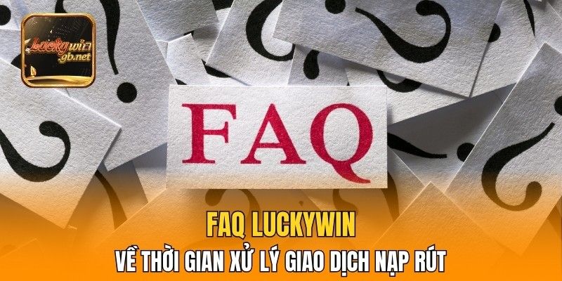 FAQ Luckywin về thời gian xử lý giao dịch nạp rút
