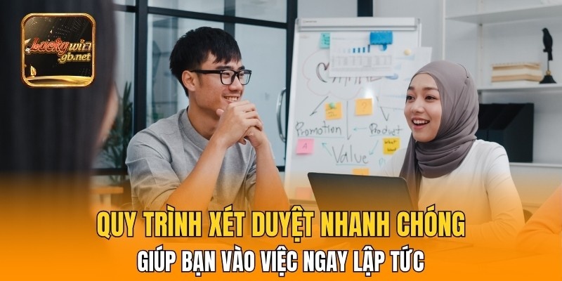 Quy trình xét duyệt nhanh giúp bạn vào việc ngay lập tức